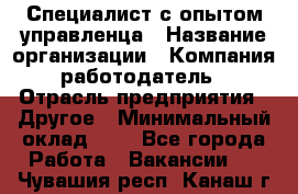 Специалист с опытом управленца › Название организации ­ Компания-работодатель › Отрасль предприятия ­ Другое › Минимальный оклад ­ 1 - Все города Работа » Вакансии   . Чувашия респ.,Канаш г.